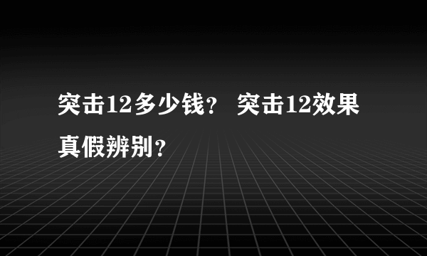 突击12多少钱？ 突击12效果真假辨别？