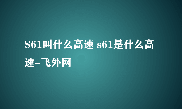 S61叫什么高速 s61是什么高速-飞外网