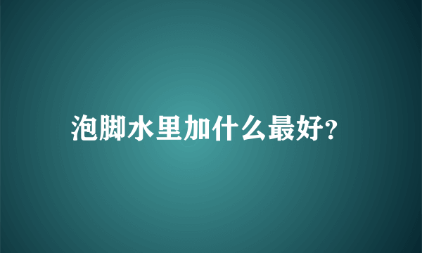 泡脚水里加什么最好？