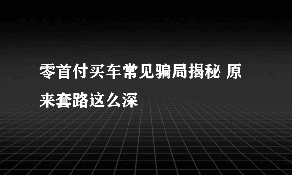 零首付买车常见骗局揭秘 原来套路这么深