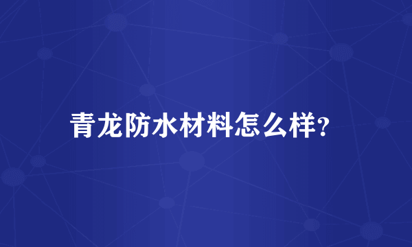 青龙防水材料怎么样？