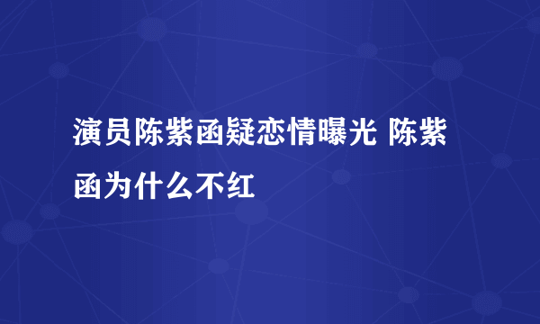 演员陈紫函疑恋情曝光 陈紫函为什么不红