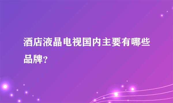 酒店液晶电视国内主要有哪些品牌？