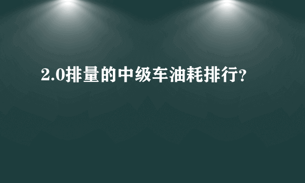 2.0排量的中级车油耗排行？