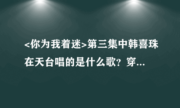 <你为我着迷>第三集中韩喜珠在天台唱的是什么歌？穿着病号服唱的。