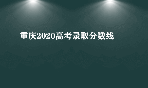 重庆2020高考录取分数线