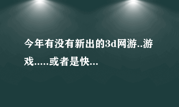 今年有没有新出的3d网游..游戏.....或者是快要出来的3d网游......跪求