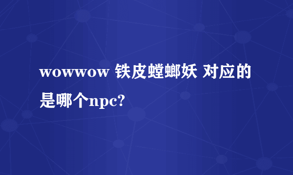 wowwow 铁皮螳螂妖 对应的是哪个npc?