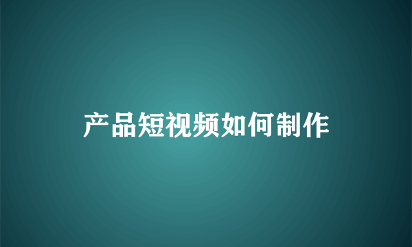 产品短视频如何制作