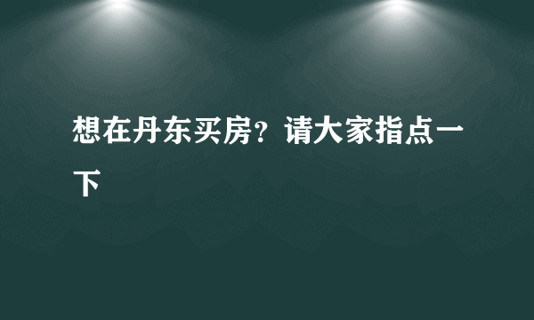 想在丹东买房？请大家指点一下