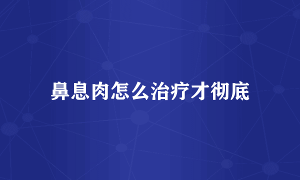 鼻息肉怎么治疗才彻底