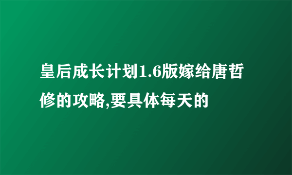 皇后成长计划1.6版嫁给唐哲修的攻略,要具体每天的