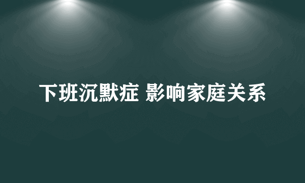 下班沉默症 影响家庭关系