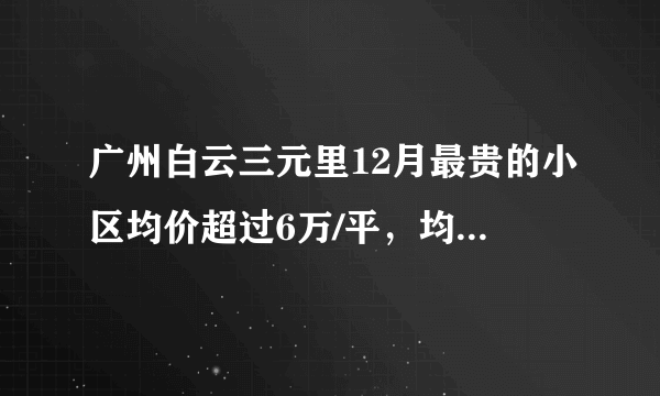 广州白云三元里12月最贵的小区均价超过6万/平，均价25848元/平