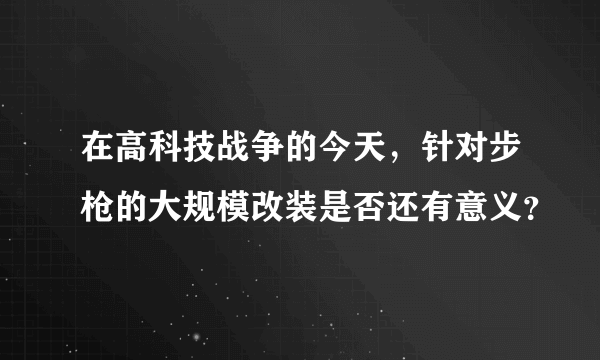 在高科技战争的今天，针对步枪的大规模改装是否还有意义？