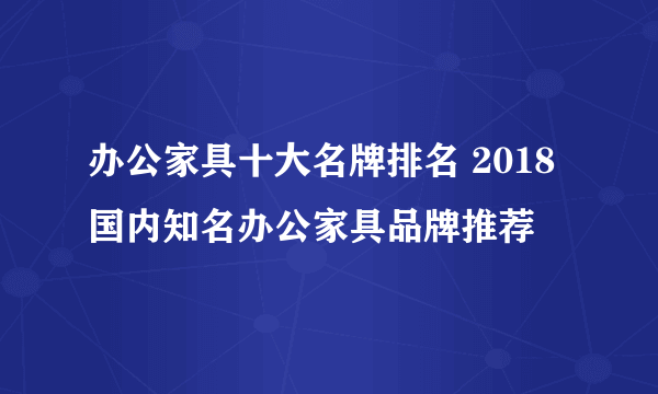 办公家具十大名牌排名 2018国内知名办公家具品牌推荐