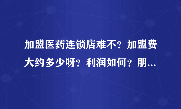 加盟医药连锁店难不？加盟费大约多少呀？利润如何？朋友答的全面我追加悬赏