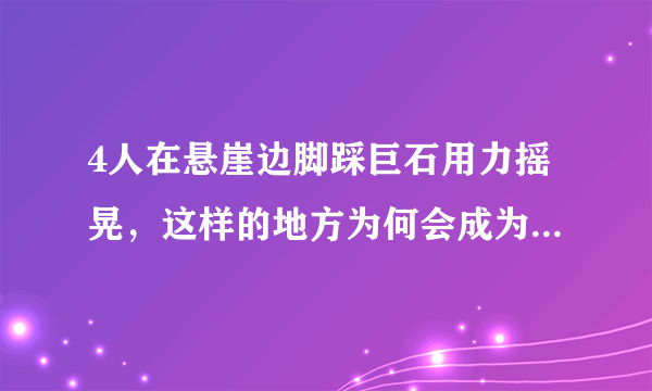 4人在悬崖边脚踩巨石用力摇晃，这样的地方为何会成为网红打卡点？