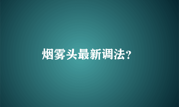 烟雾头最新调法？