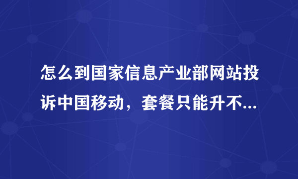 怎么到国家信息产业部网站投诉中国移动，套餐只能升不让降，为什么？