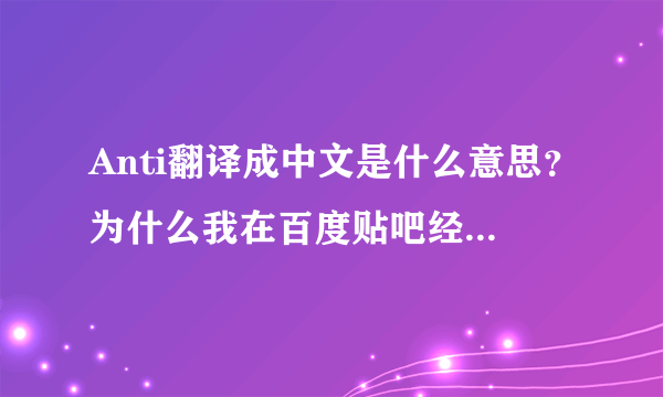 Anti翻译成中文是什么意思？为什么我在百度贴吧经常发现有“anti张杰吧”“anti宋茜吧”“anti鹿晗吧”“anti吴亦凡吧”“anti刘忻吧”“anti林允儿吧”等很多“anti某某明星吧”这是怎么回事啊？这些人建这些吧目的又是什么？为什么要建这个吧？他在建这个吧又在想些