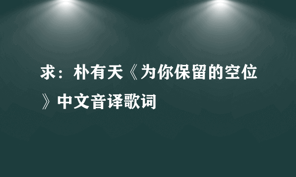 求：朴有天《为你保留的空位》中文音译歌词