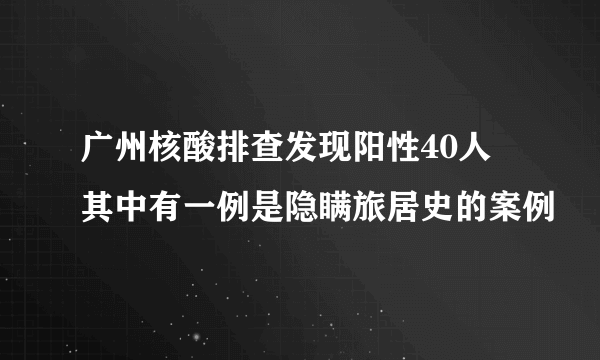 广州核酸排查发现阳性40人 其中有一例是隐瞒旅居史的案例