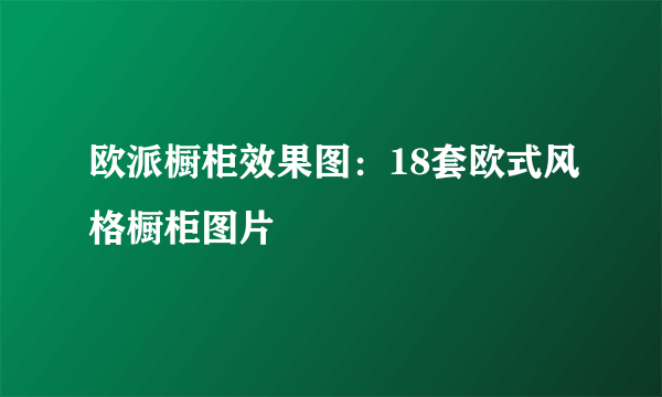 欧派橱柜效果图：18套欧式风格橱柜图片