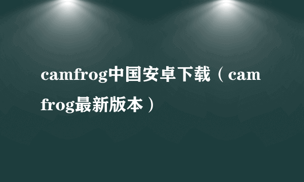 camfrog中国安卓下载（camfrog最新版本）