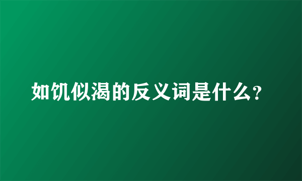 如饥似渴的反义词是什么？