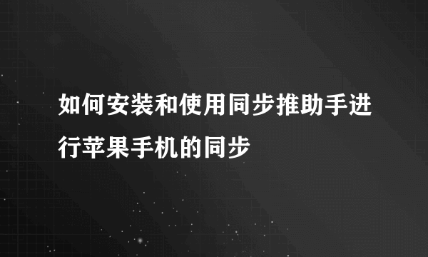 如何安装和使用同步推助手进行苹果手机的同步