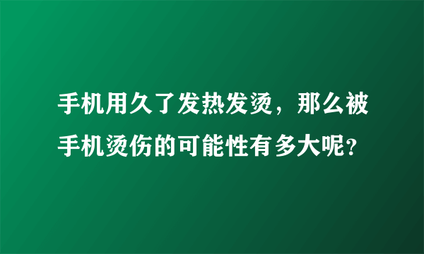 手机用久了发热发烫，那么被手机烫伤的可能性有多大呢？