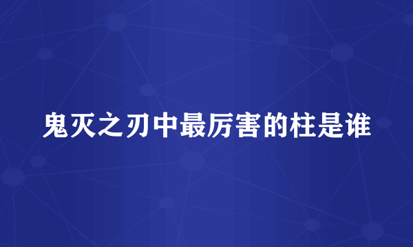 鬼灭之刃中最厉害的柱是谁