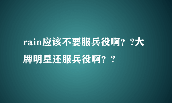 rain应该不要服兵役啊？?大牌明星还服兵役啊？?