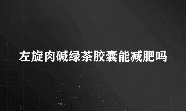 左旋肉碱绿茶胶囊能减肥吗