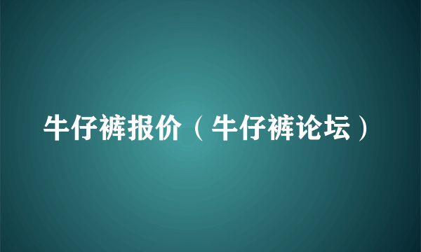 牛仔裤报价（牛仔裤论坛）