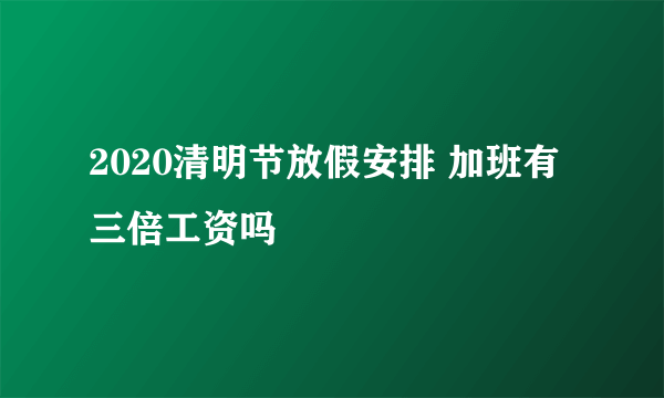 2020清明节放假安排 加班有三倍工资吗