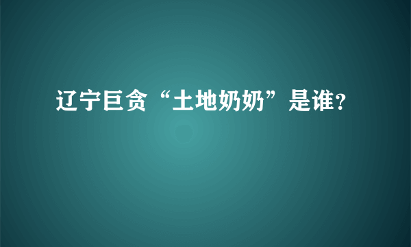 辽宁巨贪“土地奶奶”是谁？