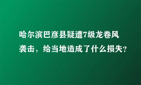 哈尔滨巴彦县疑遭7级龙卷风袭击，给当地造成了什么损失？