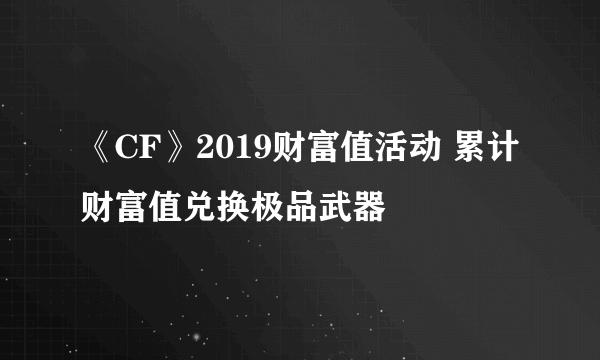 《CF》2019财富值活动 累计财富值兑换极品武器