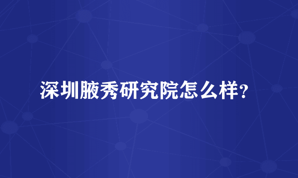 深圳腋秀研究院怎么样？