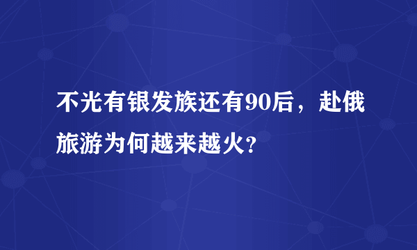 不光有银发族还有90后，赴俄旅游为何越来越火？