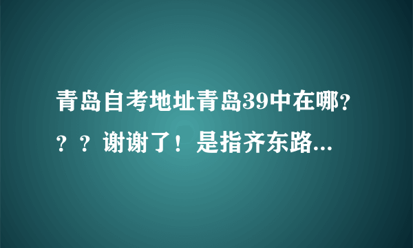 青岛自考地址青岛39中在哪？？？谢谢了！是指齐东路车站那所学校嘛？