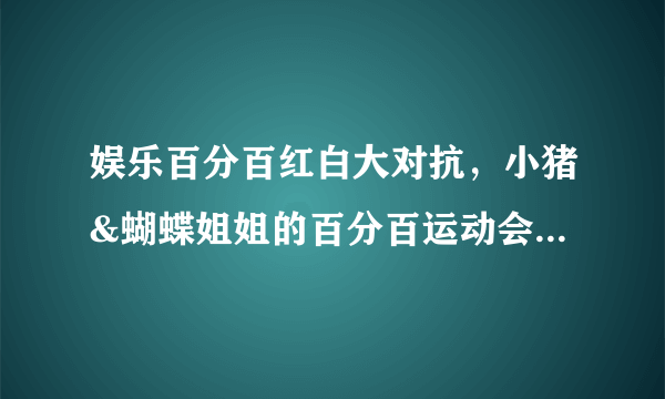 娱乐百分百红白大对抗，小猪&蝴蝶姐姐的百分百运动会是哪一集?