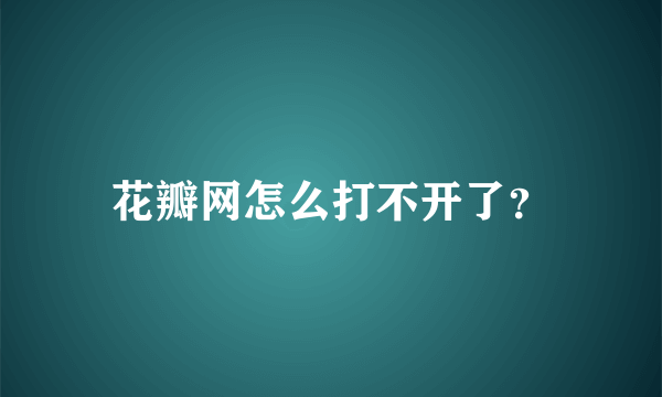 花瓣网怎么打不开了？