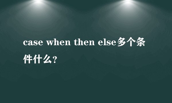 case when then else多个条件什么？