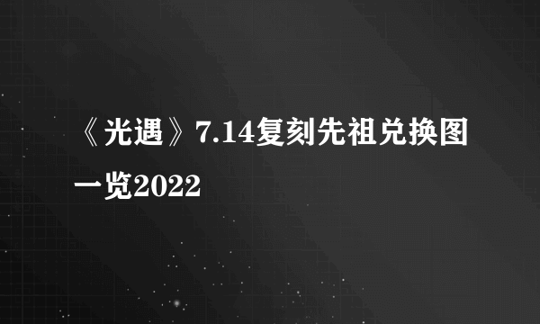 《光遇》7.14复刻先祖兑换图一览2022