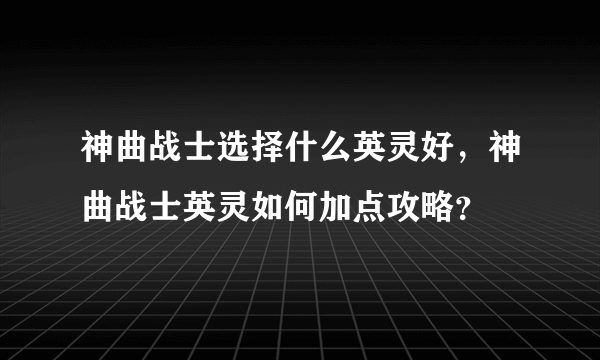 神曲战士选择什么英灵好，神曲战士英灵如何加点攻略？