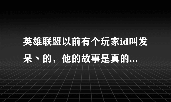 英雄联盟以前有个玩家id叫发呆丶的，他的故事是真的吗？如果是请详细告诉我他的故事，谢谢