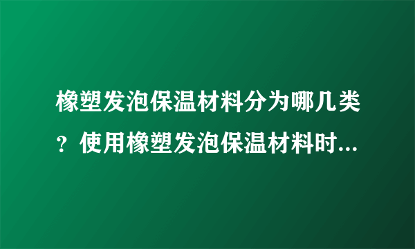 橡塑发泡保温材料分为哪几类？使用橡塑发泡保温材料时要注意什么？